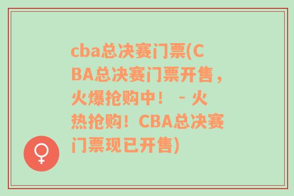 cba总决赛门票(CBA总决赛门票开售，火爆抢购中！ - 火热抢购！CBA总决赛门票现已开售)