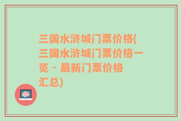 三国水浒城门票价格(三国水浒城门票价格一览 - 最新门票价格汇总)