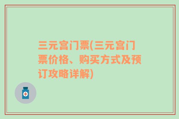 三元宫门票(三元宫门票价格、购买方式及预订攻略详解)