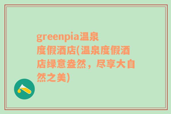 greenpia温泉度假酒店(温泉度假酒店绿意盎然，尽享大自然之美)