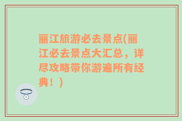 丽江旅游必去景点(丽江必去景点大汇总，详尽攻略带你游遍所有经典！)