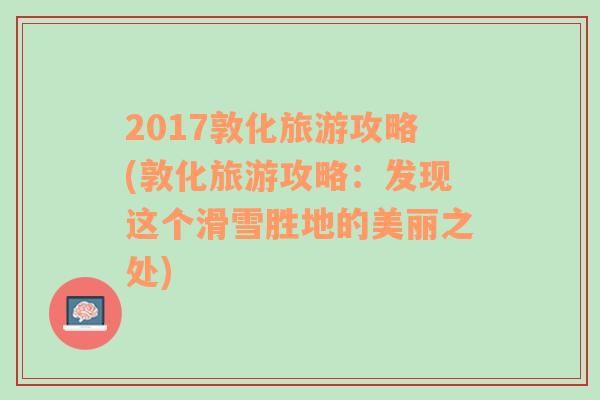 2017敦化旅游攻略(敦化旅游攻略：发现这个滑雪胜地的美丽之处)