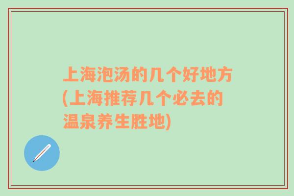 上海泡汤的几个好地方(上海推荐几个必去的温泉养生胜地)