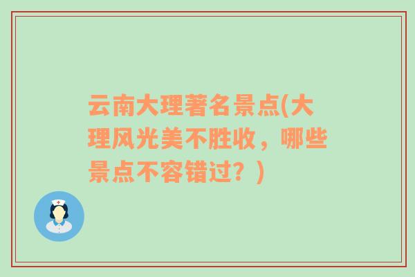 云南大理著名景点(大理风光美不胜收，哪些景点不容错过？)