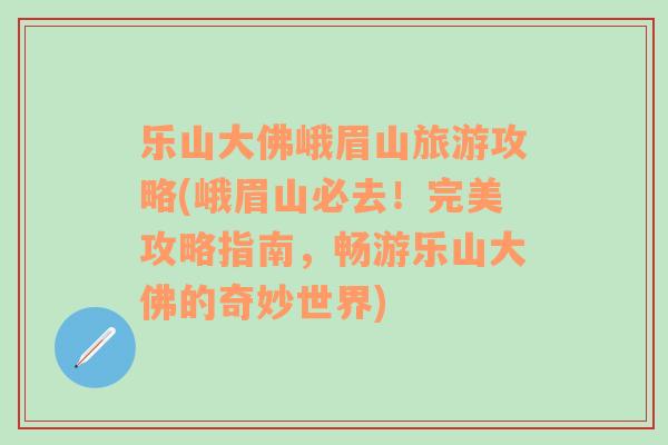 乐山大佛峨眉山旅游攻略(峨眉山必去！完美攻略指南，畅游乐山大佛的奇妙世界)