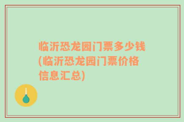 临沂恐龙园门票多少钱(临沂恐龙园门票价格信息汇总)