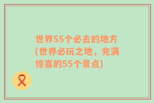 世界55个必去的地方(世界必玩之地，充满惊喜的55个景点)