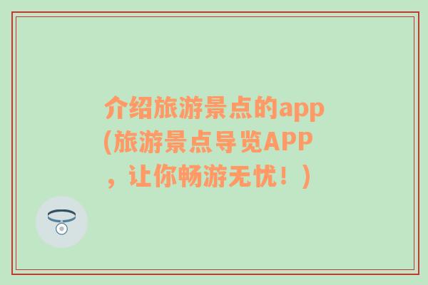 介绍旅游景点的app(旅游景点导览APP，让你畅游无忧！)