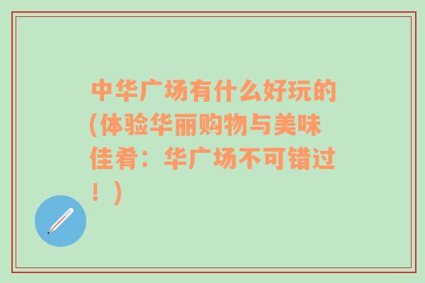 中华广场有什么好玩的(体验华丽购物与美味佳肴：华广场不可错过！)