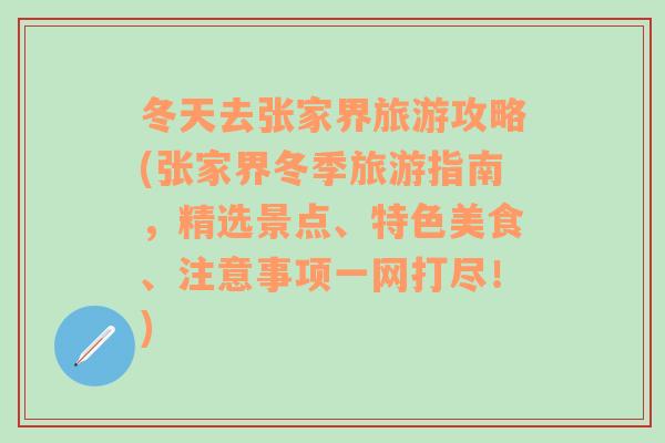 冬天去张家界旅游攻略(张家界冬季旅游指南，精选景点、特色美食、注意事项一网打尽！)