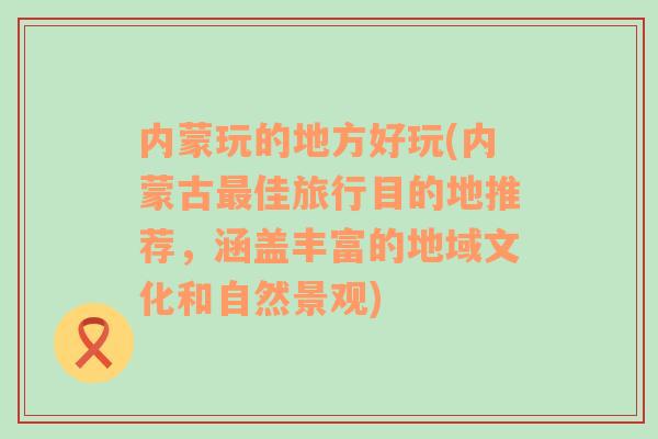 内蒙玩的地方好玩(内蒙古最佳旅行目的地推荐，涵盖丰富的地域文化和自然景观)