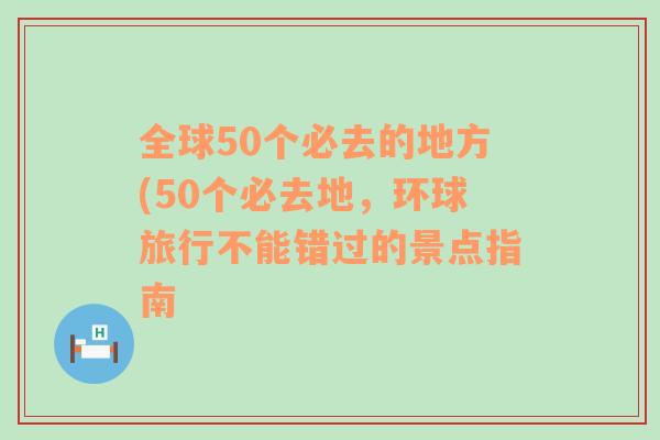 全球50个必去的地方(50个必去地，环球旅行不能错过的景点指南