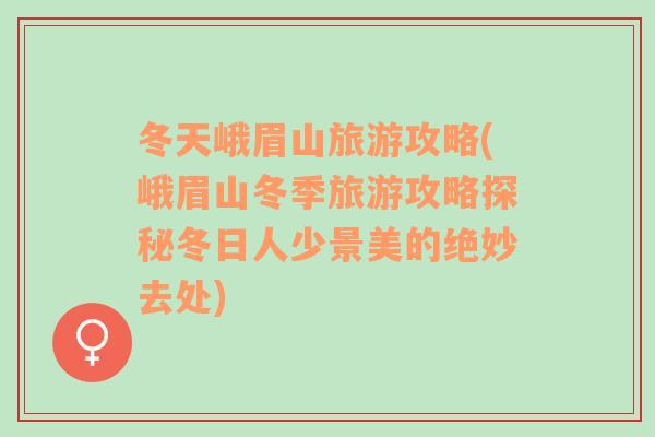 冬天峨眉山旅游攻略(峨眉山冬季旅游攻略探秘冬日人少景美的绝妙去处)