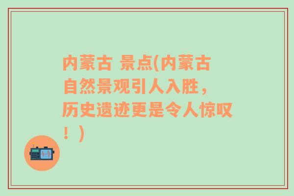 内蒙古 景点(内蒙古自然景观引人入胜， 历史遗迹更是令人惊叹！)