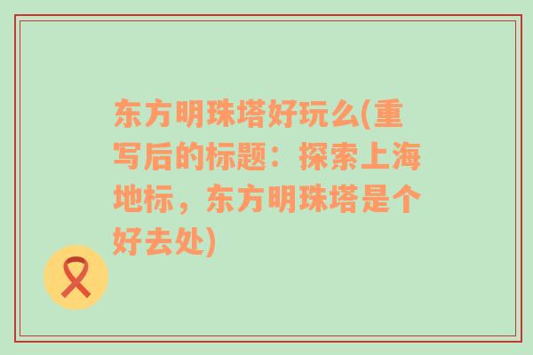 东方明珠塔好玩么(重写后的标题：探索上海地标，东方明珠塔是个好去处)