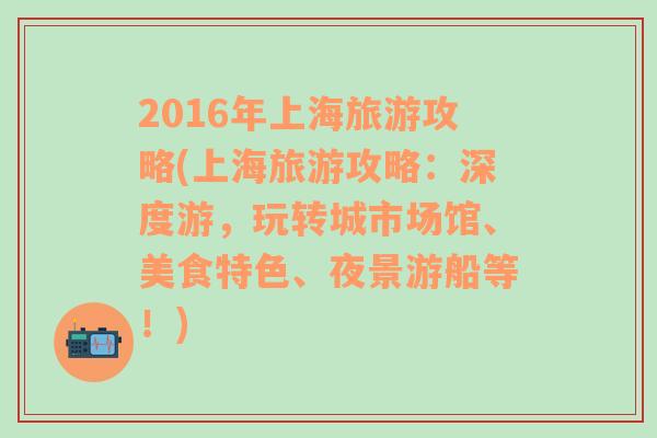 2016年上海旅游攻略(上海旅游攻略：深度游，玩转城市场馆、美食特色、夜景游船等！)