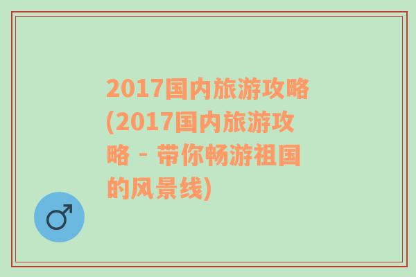 2017国内旅游攻略(2017国内旅游攻略 - 带你畅游祖国的风景线)