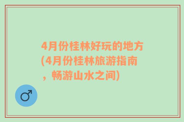 4月份桂林好玩的地方(4月份桂林旅游指南，畅游山水之间)