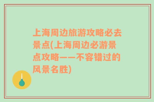 上海周边旅游攻略必去景点(上海周边必游景点攻略——不容错过的风景名胜)