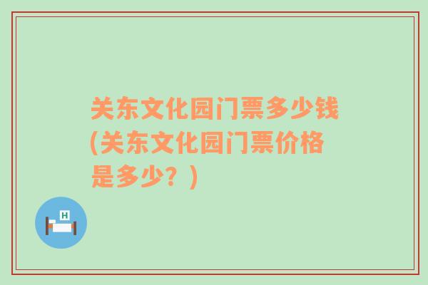 关东文化园门票多少钱(关东文化园门票价格是多少？)