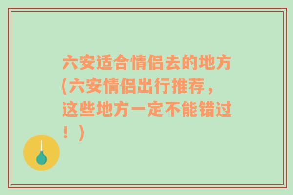 六安适合情侣去的地方(六安情侣出行推荐，这些地方一定不能错过！)