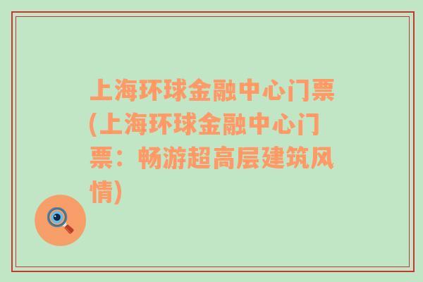 上海环球金融中心门票(上海环球金融中心门票：畅游超高层建筑风情)