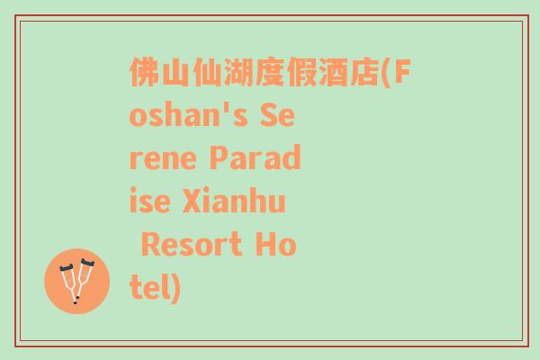 佛山仙湖度假酒店(Foshan's Serene Paradise Xianhu Resort Hotel)