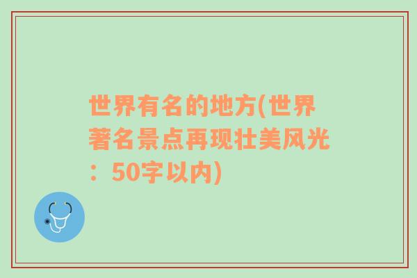 世界有名的地方(世界著名景点再现壮美风光：50字以内)