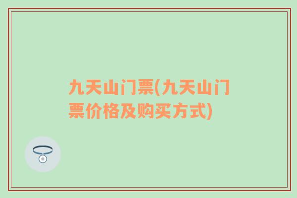 九天山门票(九天山门票价格及购买方式)