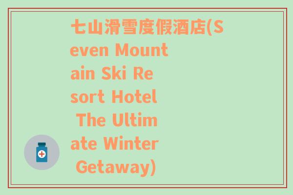 七山滑雪度假酒店(Seven Mountain Ski Resort Hotel The Ultimate Winter Getaway)