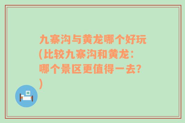 九寨沟与黄龙哪个好玩(比较九寨沟和黄龙：哪个景区更值得一去？)