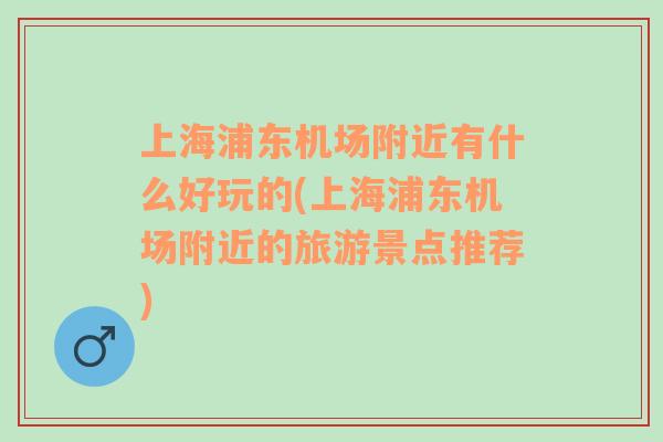 上海浦东机场附近有什么好玩的(上海浦东机场附近的旅游景点推荐)