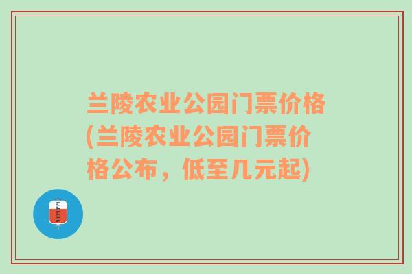 兰陵农业公园门票价格(兰陵农业公园门票价格公布，低至几元起)