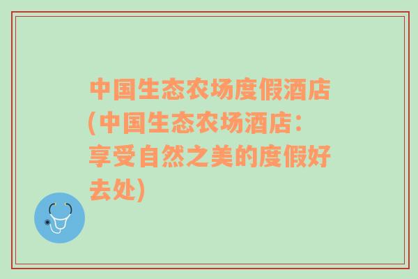 中国生态农场度假酒店(中国生态农场酒店：享受自然之美的度假好去处)