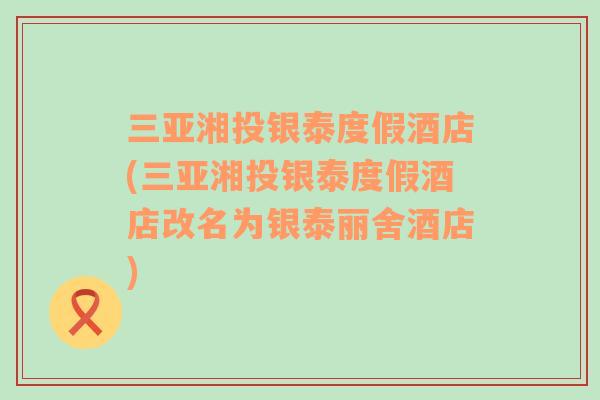 三亚湘投银泰度假酒店(三亚湘投银泰度假酒店改名为银泰丽舍酒店)