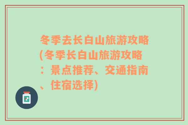 冬季去长白山旅游攻略(冬季长白山旅游攻略：景点推荐、交通指南、住宿选择)