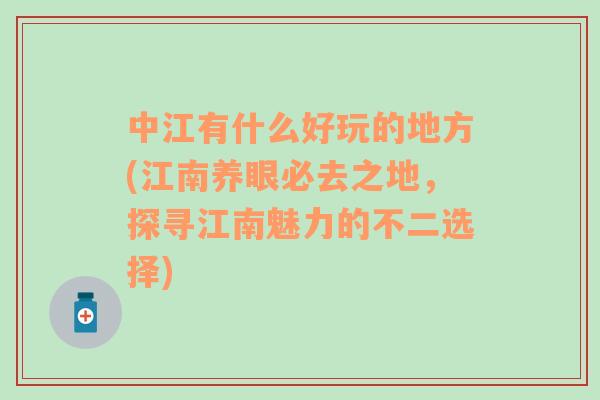 中江有什么好玩的地方(江南养眼必去之地，探寻江南魅力的不二选择)