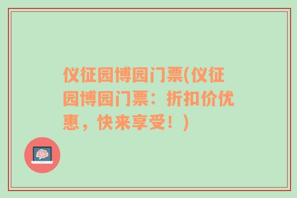 仪征园博园门票(仪征园博园门票：折扣价优惠，快来享受！)