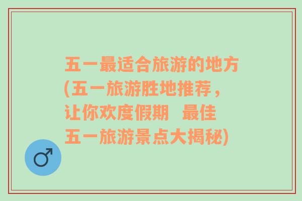 五一最适合旅游的地方(五一旅游胜地推荐，让你欢度假期  最佳五一旅游景点大揭秘)