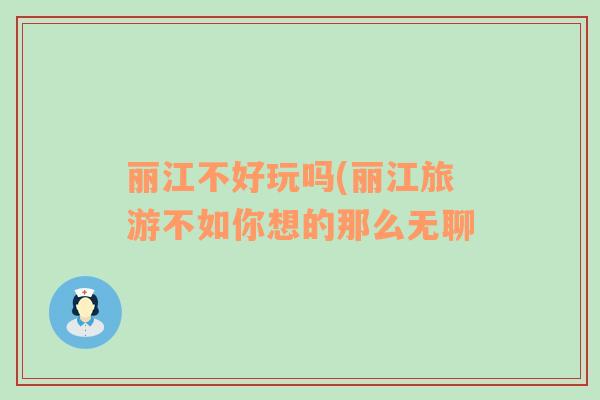 丽江不好玩吗(丽江旅游不如你想的那么无聊