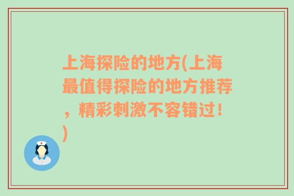 上海探险的地方(上海最值得探险的地方推荐，精彩刺激不容错过！)