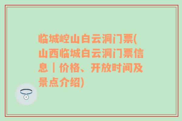 临城崆山白云洞门票(山西临城白云洞门票信息｜价格、开放时间及景点介绍)