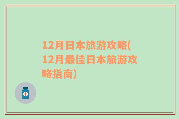 12月日本旅游攻略(12月最佳日本旅游攻略指南)