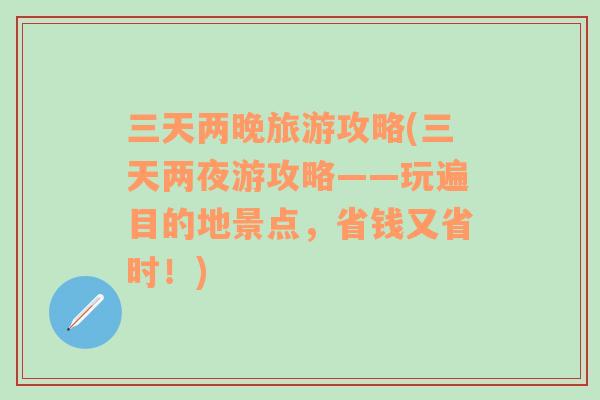 三天两晚旅游攻略(三天两夜游攻略——玩遍目的地景点，省钱又省时！)