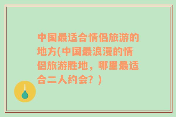 中国最适合情侣旅游的地方(中国最浪漫的情侣旅游胜地，哪里最适合二人约会？)