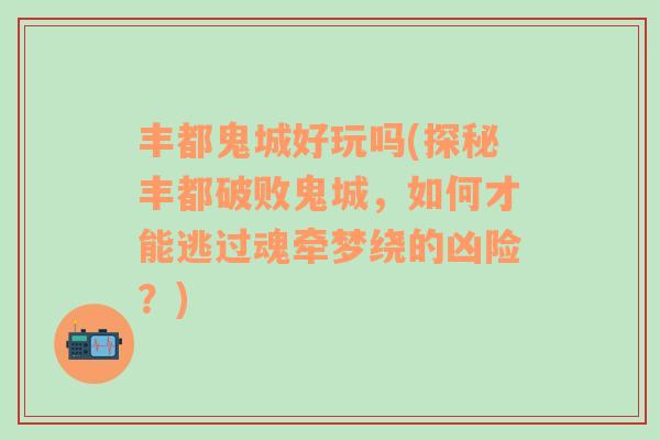 丰都鬼城好玩吗(探秘丰都破败鬼城，如何才能逃过魂牵梦绕的凶险？)