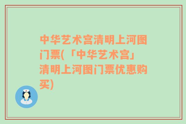 中华艺术宫清明上河图门票(「中华艺术宫」清明上河图门票优惠购买)