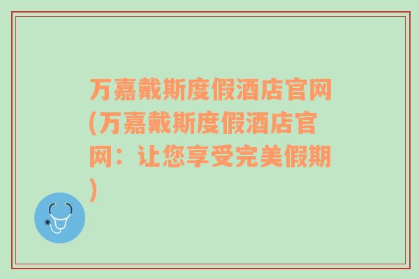 万嘉戴斯度假酒店官网(万嘉戴斯度假酒店官网：让您享受完美假期)