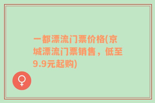 一都漂流门票价格(京城漂流门票销售，低至9.9元起购)