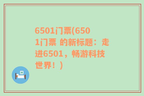 6501门票(6501门票 的新标题：走进6501，畅游科技世界！)